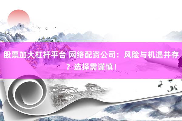 股票加大杠杆平台 网络配资公司：风险与机遇并存？选择需谨慎！