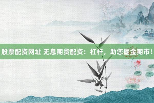股票配资网址 无息期货配资：杠杆，助您掘金期市！