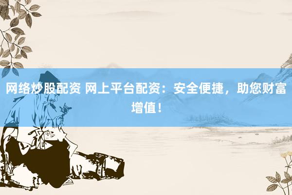 网络炒股配资 网上平台配资：安全便捷，助您财富增值！