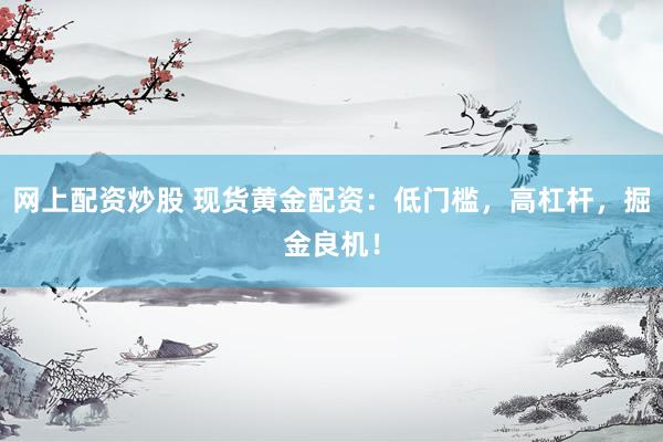 网上配资炒股 现货黄金配资：低门槛，高杠杆，掘金良机！