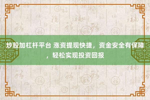 炒股加杠杆平台 涨资提现快捷，资金安全有保障，轻松实现投资回报