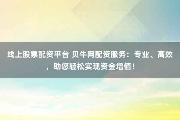 线上股票配资平台 贝牛网配资服务：专业、高效，助您轻松实现资金增值！
