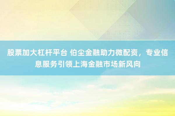 股票加大杠杆平台 伯尘金融助力微配资，专业信息服务引领上海金融市场新风向