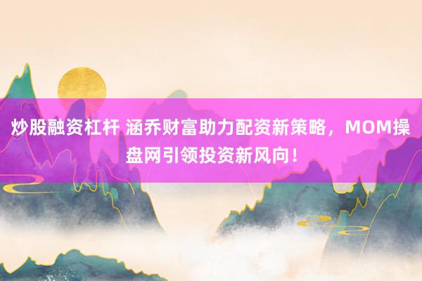 炒股融资杠杆 涵乔财富助力配资新策略，MOM操盘网引领投资新风向！