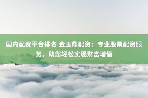 国内配资平台排名 金玉鼎配资：专业股票配资服务，助您轻松实现财富增值