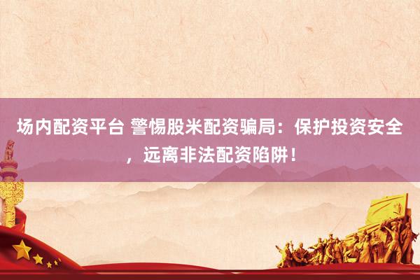 场内配资平台 警惕股米配资骗局：保护投资安全，远离非法配资陷阱！