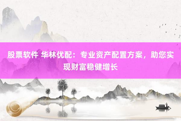 股票软件 华林优配：专业资产配置方案，助您实现财富稳健增长