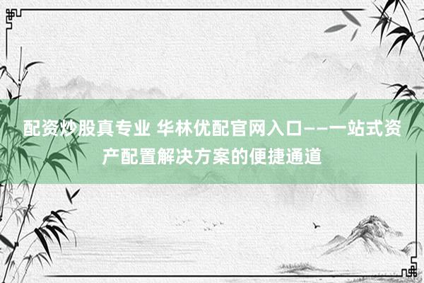 配资炒股真专业 华林优配官网入口——一站式资产配置解决方案的便捷通道