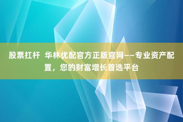 股票扛杆  华林优配官方正版官网——专业资产配置，您的财富增长首选平台
