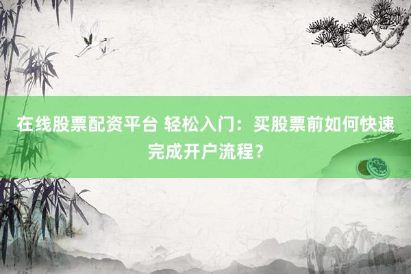 在线股票配资平台 轻松入门：买股票前如何快速完成开户流程？