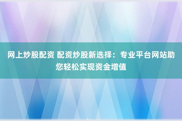 网上炒股配资 配资炒股新选择：专业平台网站助您轻松实现资金增值