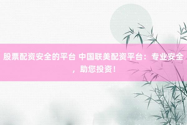 股票配资安全的平台 中国联美配资平台：专业安全，助您投资！