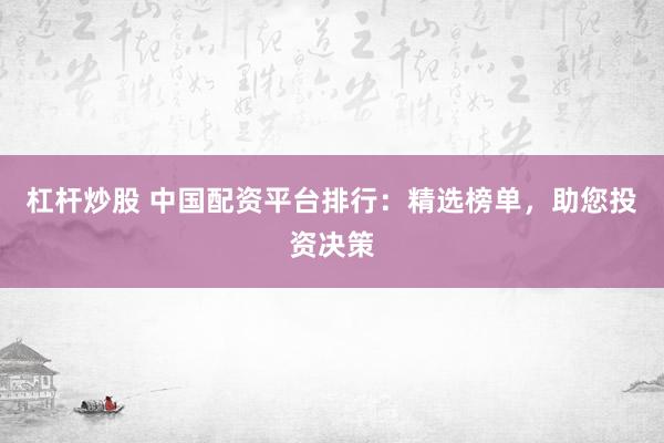 杠杆炒股 中国配资平台排行：精选榜单，助您投资决策