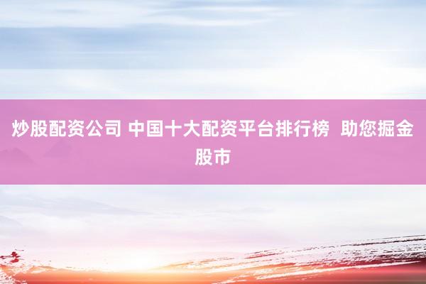 炒股配资公司 中国十大配资平台排行榜  助您掘金股市