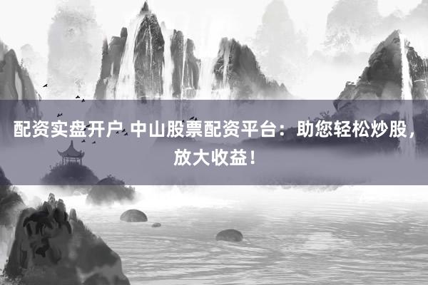 配资实盘开户 中山股票配资平台：助您轻松炒股，放大收益！