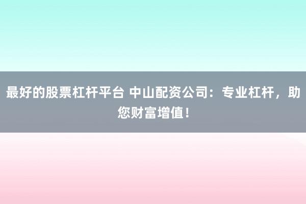 最好的股票杠杆平台 中山配资公司：专业杠杆，助您财富增值！