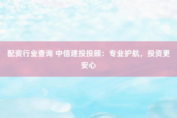 配资行业查询 中信建投投顾：专业护航，投资更安心