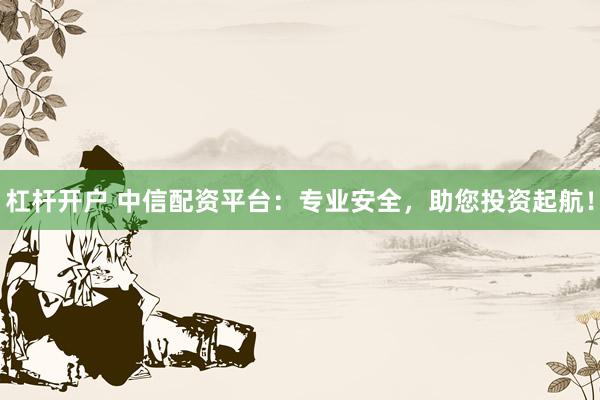 杠杆开户 中信配资平台：专业安全，助您投资起航！