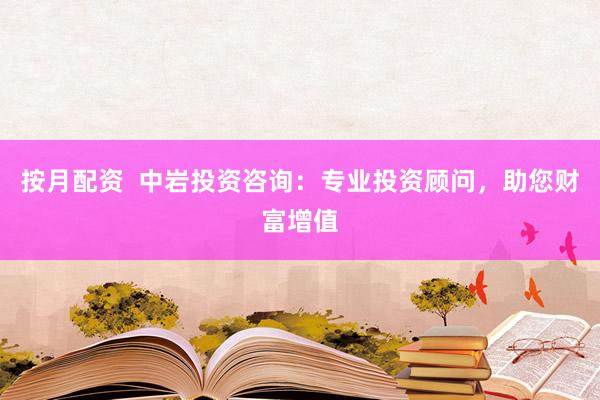 按月配资  中岩投资咨询：专业投资顾问，助您财富增值