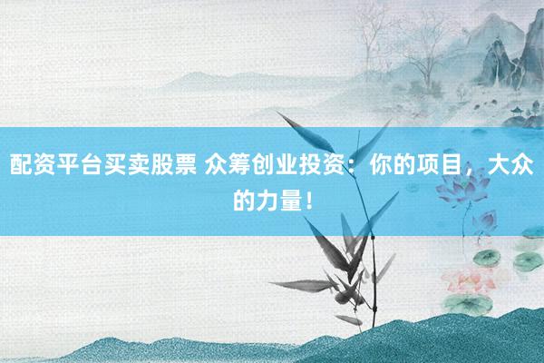 配资平台买卖股票 众筹创业投资：你的项目，大众的力量！