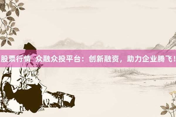 股票行情  众融众投平台：创新融资，助力企业腾飞！