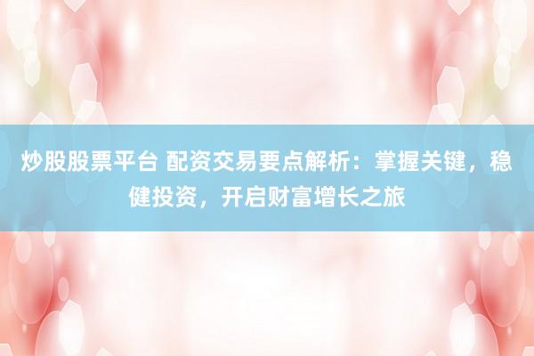 炒股股票平台 配资交易要点解析：掌握关键，稳健投资，开启财富增长之旅