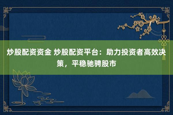 炒股配资资金 炒股配资平台：助力投资者高效决策，平稳驰骋股市