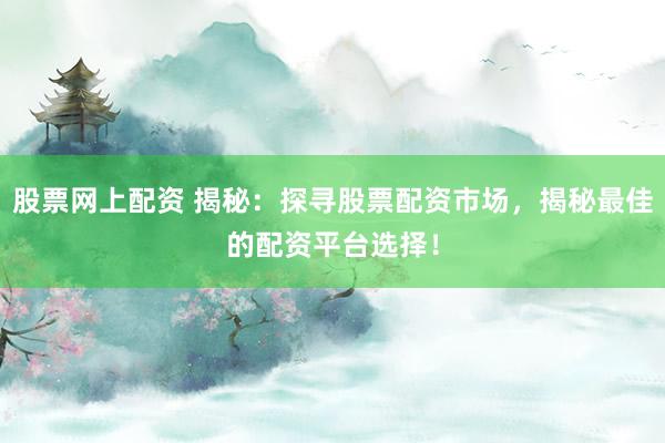 股票网上配资 揭秘：探寻股票配资市场，揭秘最佳的配资平台选择！