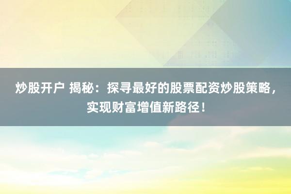 炒股开户 揭秘：探寻最好的股票配资炒股策略，实现财富增值新路径！