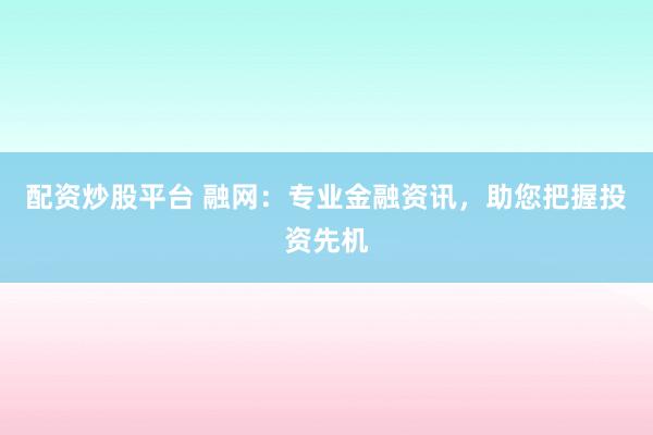 配资炒股平台 融网：专业金融资讯，助您把握投资先机