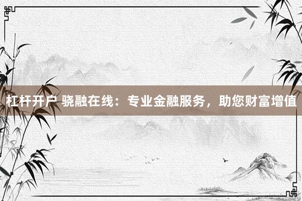 杠杆开户 骁融在线：专业金融服务，助您财富增值