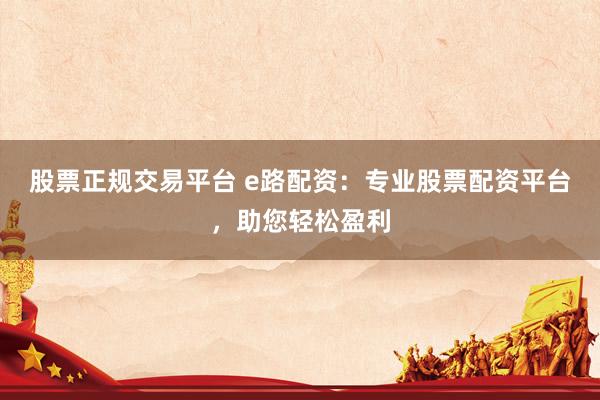 股票正规交易平台 e路配资：专业股票配资平台，助您轻松盈利
