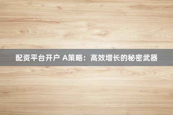 配资平台开户 A策略：高效增长的秘密武器
