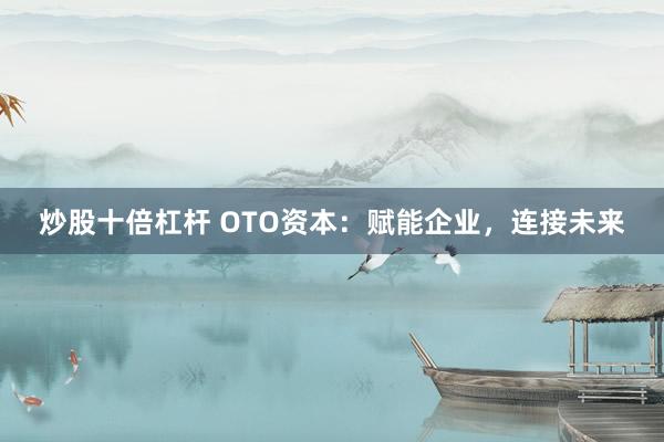 炒股十倍杠杆 OTO资本：赋能企业，连接未来