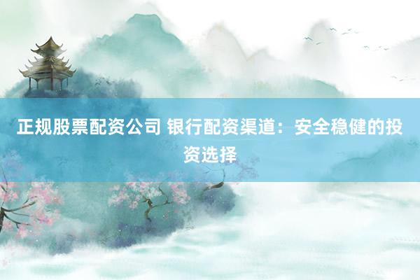正规股票配资公司 银行配资渠道：安全稳健的投资选择
