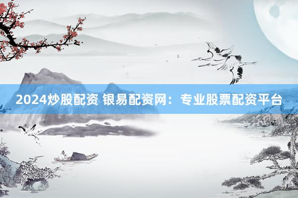 2024炒股配资 银易配资网：专业股票配资平台