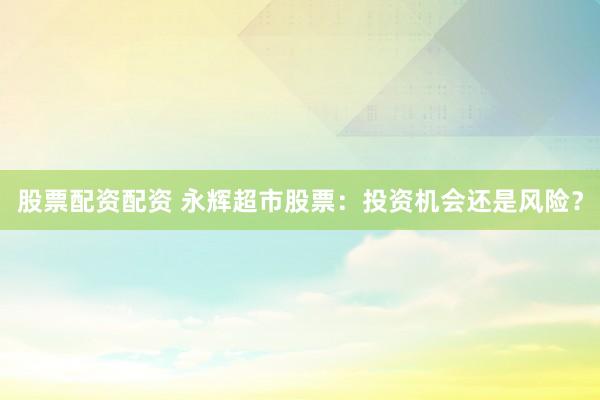 股票配资配资 永辉超市股票：投资机会还是风险？
