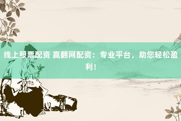 线上股票配资 赢翻网配资：专业平台，助您轻松盈利！