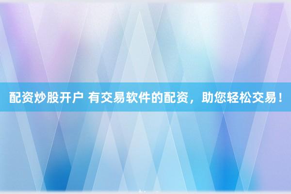 配资炒股开户 有交易软件的配资，助您轻松交易！