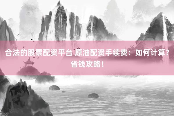 合法的股票配资平台 原油配资手续费：如何计算？省钱攻略！