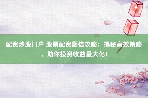 配资炒股门户 股票配资翻倍攻略：揭秘高效策略，助你投资收益最大化！