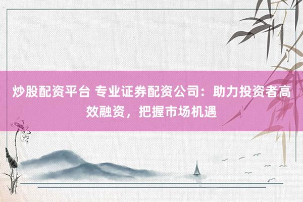 炒股配资平台 专业证券配资公司：助力投资者高效融资，把握市场机遇