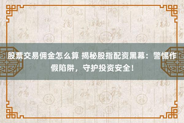 股票交易佣金怎么算 揭秘股指配资黑幕：警惕作假陷阱，守护投资安全！