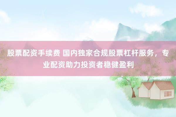 股票配资手续费 国内独家合规股票杠杆服务，专业配资助力投资者稳健盈利