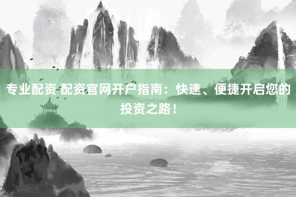 专业配资 配资官网开户指南：快速、便捷开启您的投资之路！
