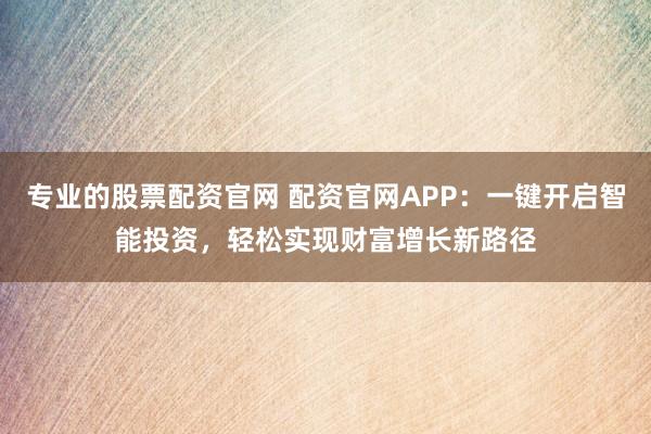 专业的股票配资官网 配资官网APP：一键开启智能投资，轻松实现财富增长新路径