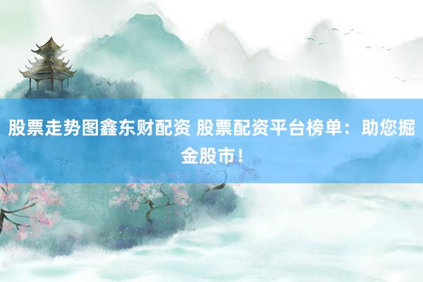 股票走势图鑫东财配资 股票配资平台榜单：助您掘金股市！