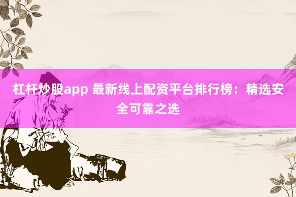 杠杆炒股app 最新线上配资平台排行榜：精选安全可靠之选
