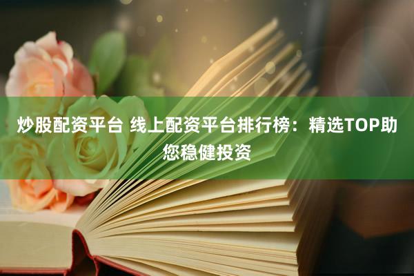 炒股配资平台 线上配资平台排行榜：精选TOP助您稳健投资