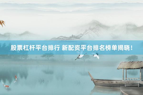 股票杠杆平台排行 新配资平台排名榜单揭晓！